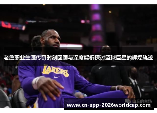 老詹职业生涯传奇时刻回顾与深度解析探讨篮球巨星的辉煌轨迹 老詹职业生涯传奇时刻回顾与深度解析探讨篮球巨星的辉煌轨迹
