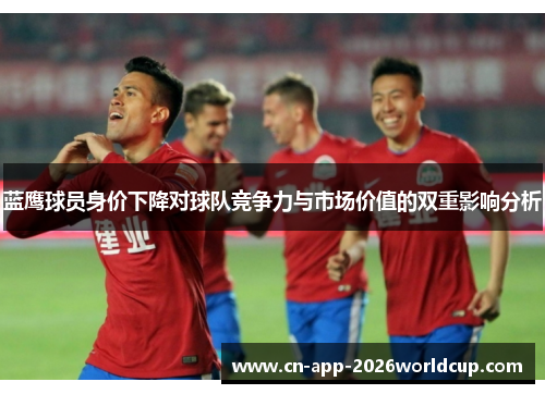 蓝鹰球员身价下降对球队竞争力与市场价值的双重影响分析 蓝鹰球员身价下降对球队竞争力与市场价值的双重影响分析