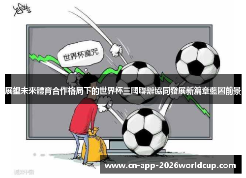 展望未來體育合作格局下的世界杯三國聯辦協同發展新篇章藍圖前景