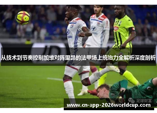 从技术到节奏控制加维对阵里昂的法甲场上统治力全解析深度剖析 从技术到节奏控制加维对阵里昂的法甲场上统治力全解析深度剖析