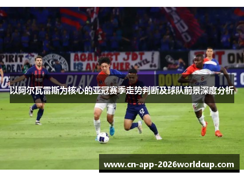 以阿尔瓦雷斯为核心的亚冠赛季走势判断及球队前景深度分析 以阿尔瓦雷斯为核心的亚冠赛季走势判断及球队前景深度分析