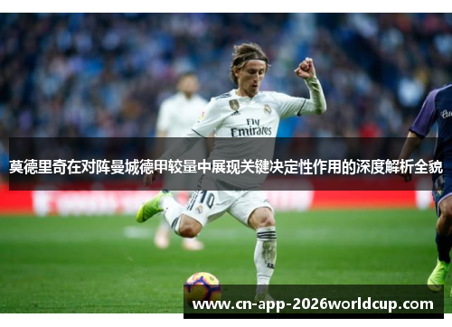 莫德里奇在对阵曼城德甲较量中展现关键决定性作用的深度解析全貌 莫德里奇在对阵曼城德甲较量中展现关键决定性作用的深度解析全貌