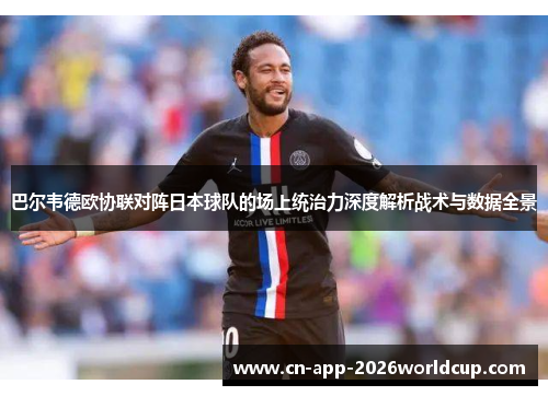 巴尔韦德欧协联对阵日本球队的场上统治力深度解析战术与数据全景 巴尔韦德欧协联对阵日本球队的场上统治力深度解析战术与数据全景