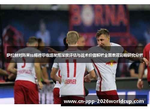 萨拉赫对阵莱比锡德甲临场发挥深度评估与战术价值解析全面表现影响研究分析 萨拉赫对阵莱比锡德甲临场发挥深度评估与战术价值解析全面表现影响研究分析
