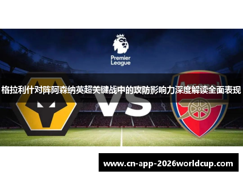 格拉利什对阵阿森纳英超关键战中的攻防影响力深度解读全面表现