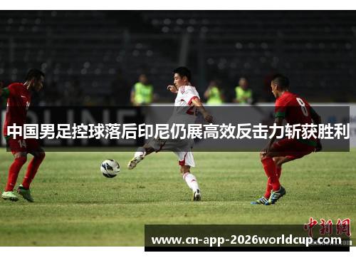中国男足控球落后印尼仍展高效反击力斩获胜利