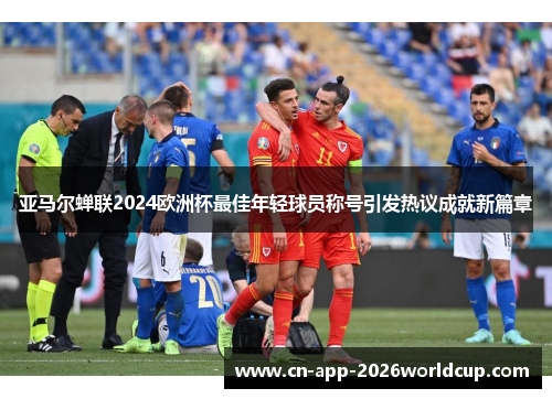 亚马尔蝉联2024欧洲杯最佳年轻球员称号引发热议成就新篇章
