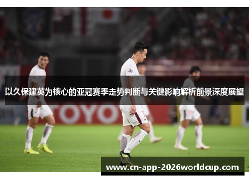 以久保建英为核心的亚冠赛季走势判断与关键影响解析前景深度展望