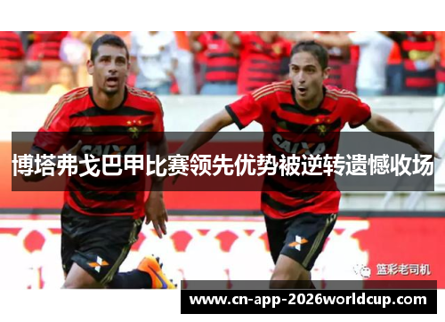 博塔弗戈巴甲比赛领先优势被逆转遗憾收场