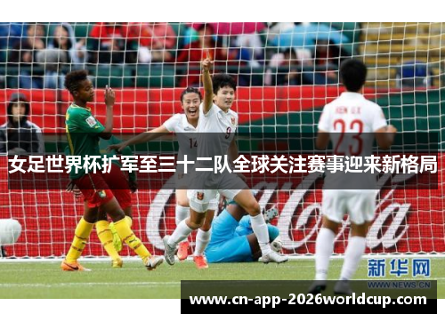 女足世界杯扩军至三十二队全球关注赛事迎来新格局
