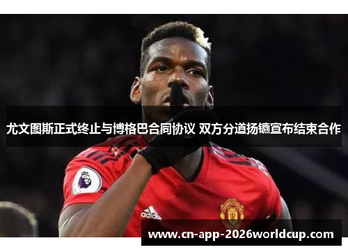 尤文图斯正式终止与博格巴合同协议 双方分道扬镳宣布结束合作