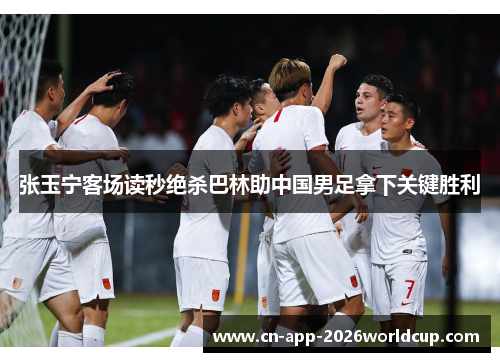 张玉宁客场读秒绝杀巴林助中国男足拿下关键胜利 张玉宁客场读秒绝杀巴林助中国男足拿下关键胜利
