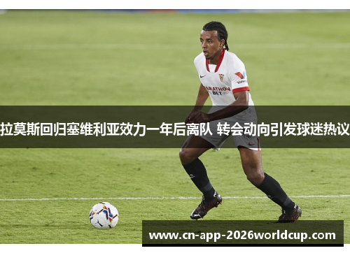 拉莫斯回归塞维利亚效力一年后离队 转会动向引发球迷热议 拉莫斯回归塞维利亚效力一年后离队 转会动向引发球迷热议