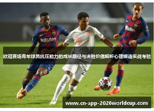 欧冠赛场青年球员抗压能力的成长路径与决胜价值解析心理锻造实战考验