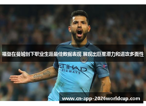 福登在曼城创下职业生涯最佳数据表现 展现出巨星潜力和进攻多面性 福登在曼城创下职业生涯最佳数据表现 展现出巨星潜力和进攻多面性