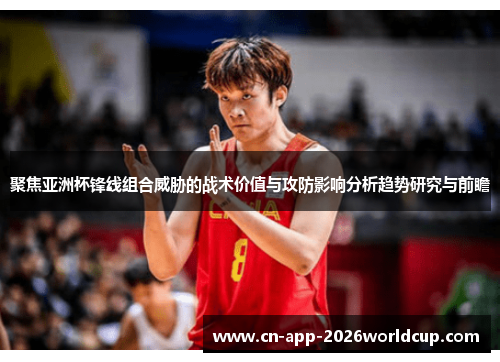 聚焦亚洲杯锋线组合威胁的战术价值与攻防影响分析趋势研究与前瞻