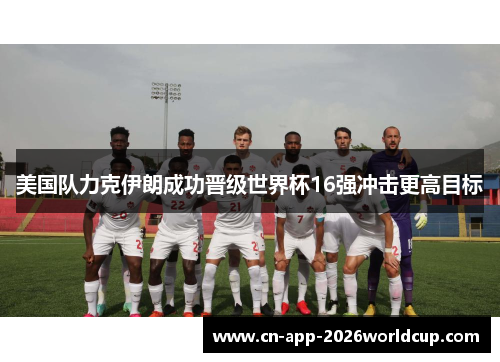 美国队力克伊朗成功晋级世界杯16强冲击更高目标