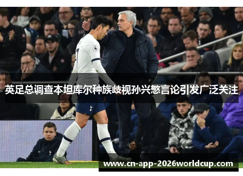 英足总调查本坦库尔种族歧视孙兴慜言论引发广泛关注 英足总调查本坦库尔种族歧视孙兴慜言论引发广泛关注