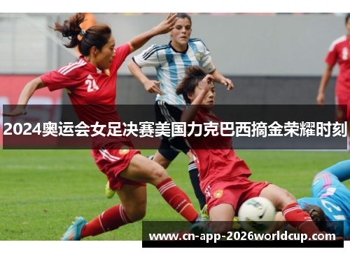 2024奥运会女足决赛美国力克巴西摘金荣耀时刻 2024奥运会女足决赛美国力克巴西摘金荣耀时刻