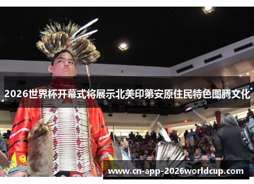 2026世界杯开幕式将展示北美印第安原住民特色图腾文化 2026世界杯开幕式将展示北美印第安原住民特色图腾文化