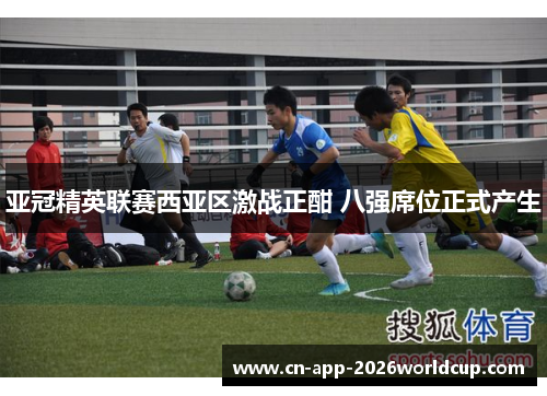 亚冠精英联赛西亚区激战正酣 八强席位正式产生