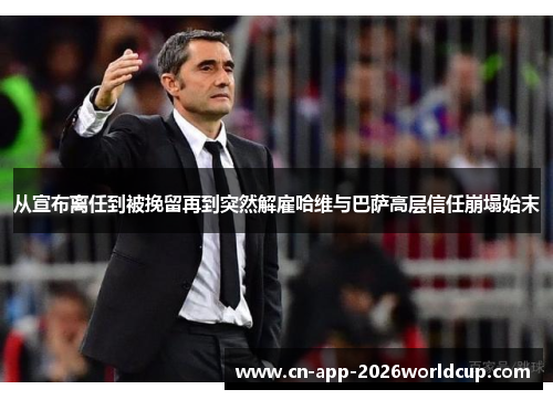 从宣布离任到被挽留再到突然解雇哈维与巴萨高层信任崩塌始末
