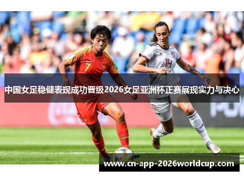 中国女足稳健表现成功晋级2026女足亚洲杯正赛展现实力与决心