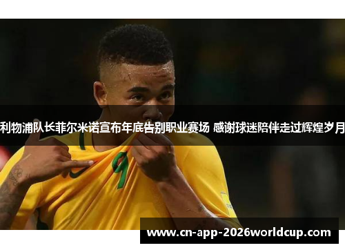 利物浦队长菲尔米诺宣布年底告别职业赛场 感谢球迷陪伴走过辉煌岁月