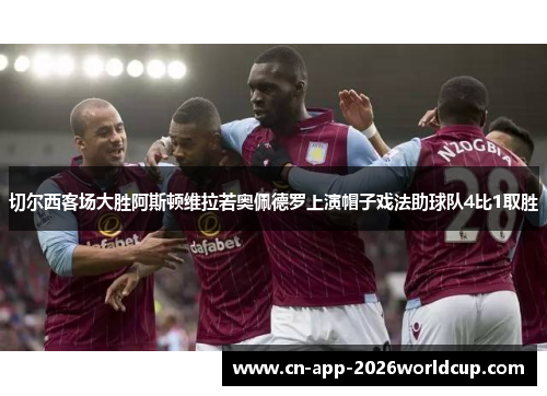 切尔西客场大胜阿斯顿维拉若奥佩德罗上演帽子戏法助球队4比1取胜