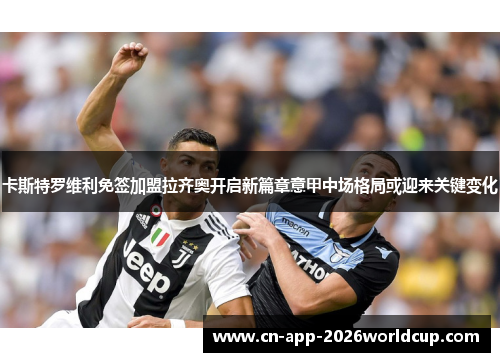 卡斯特罗维利免签加盟拉齐奥开启新篇章意甲中场格局或迎来关键变化