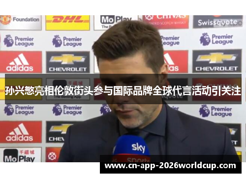 孙兴慜亮相伦敦街头参与国际品牌全球代言活动引关注