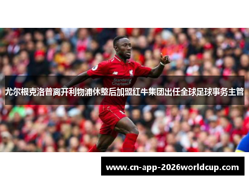 尤尔根克洛普离开利物浦休整后加盟红牛集团出任全球足球事务主管