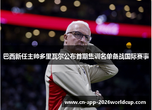 巴西新任主帅多里瓦尔公布首期集训名单备战国际赛事