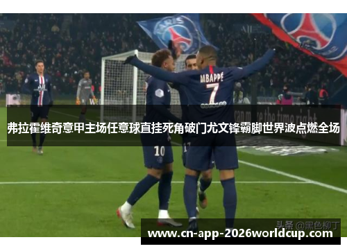 弗拉霍维奇意甲主场任意球直挂死角破门尤文锋霸脚世界波点燃全场