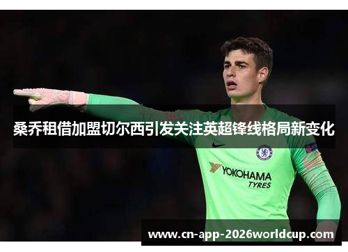 桑乔租借加盟切尔西引发关注英超锋线格局新变化