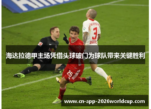 海达拉德甲主场凭借头球破门为球队带来关键胜利