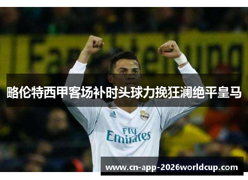 略伦特西甲客场补时头球力挽狂澜绝平皇马