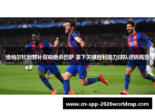 维纳尔杜姆替补双响绝杀巴萨 拿下关键胜利助力球队逆转局势