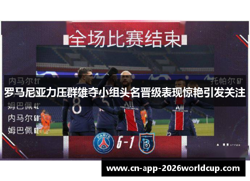 罗马尼亚力压群雄夺小组头名晋级表现惊艳引发关注