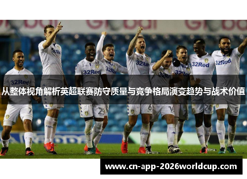 从整体视角解析英超联赛防守质量与竞争格局演变趋势与战术价值