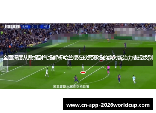 全面深度从数据到气场解析哈兰德在欧冠赛场的绝对统治力表现级别