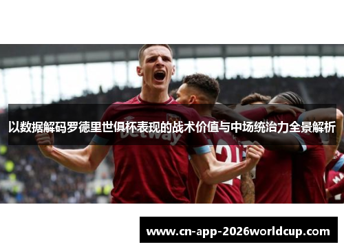 以数据解码罗德里世俱杯表现的战术价值与中场统治力全景解析