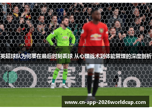 英超球队为何屡在最后时刻丢球 从心理战术到体能管理的深度剖析