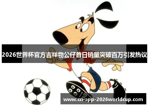 2026世界杯官方吉祥物公仔首日销量突破百万引发热议