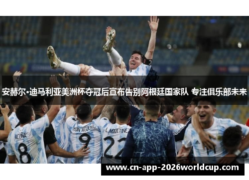 安赫尔·迪马利亚美洲杯夺冠后宣布告别阿根廷国家队 专注俱乐部未来