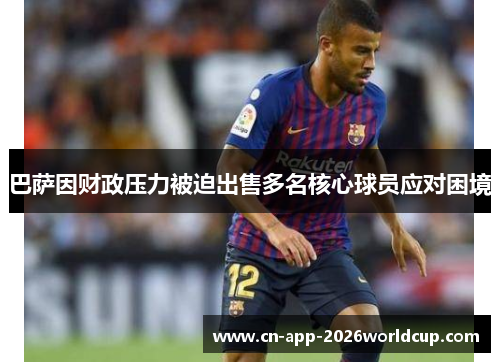 巴萨因财政压力被迫出售多名核心球员应对困境 巴萨因财政压力被迫出售多名核心球员应对困境