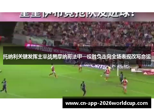 托纳利关键发挥主宰战局摩纳哥法甲一役胜负走向全场表现改写命运