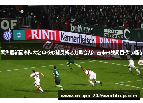 聚焦最新国家队大名单核心球员新老力量合力冲击未来战局目标与期待