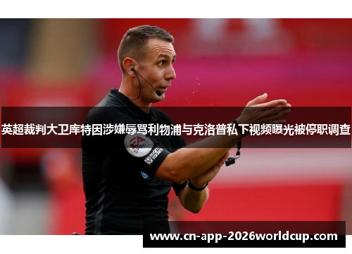 英超裁判大卫库特因涉嫌辱骂利物浦与克洛普私下视频曝光被停职调查