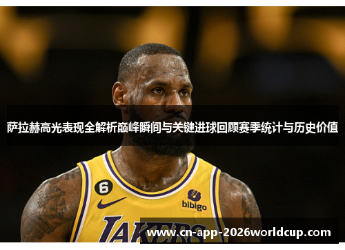 萨拉赫高光表现全解析巅峰瞬间与关键进球回顾赛季统计与历史价值
